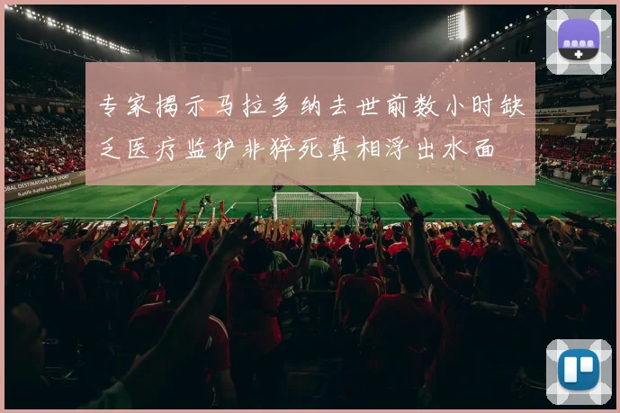 专家揭示马拉多纳去世前数小时缺乏医疗监护非猝死真相浮出水面