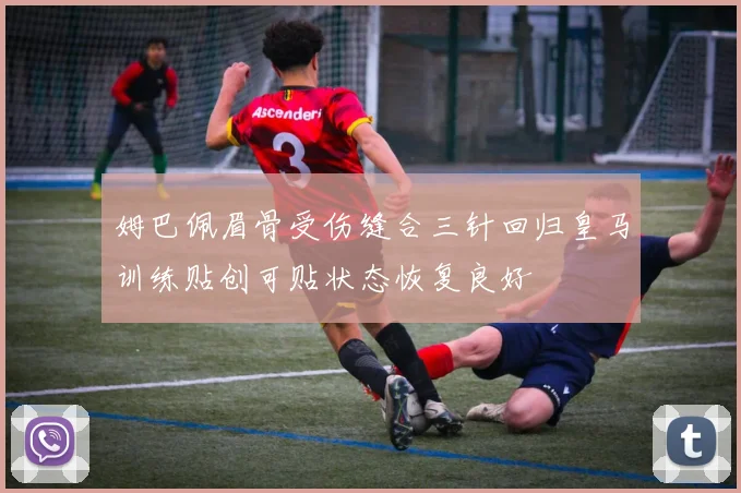 姆巴佩眉骨受伤缝合三针回归皇马训练贴创可贴状态恢复良好