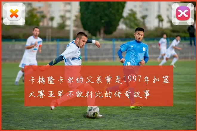 卡梅隆卡尔的父亲曾是1997年扣篮大赛亚军不敌科比的传奇故事