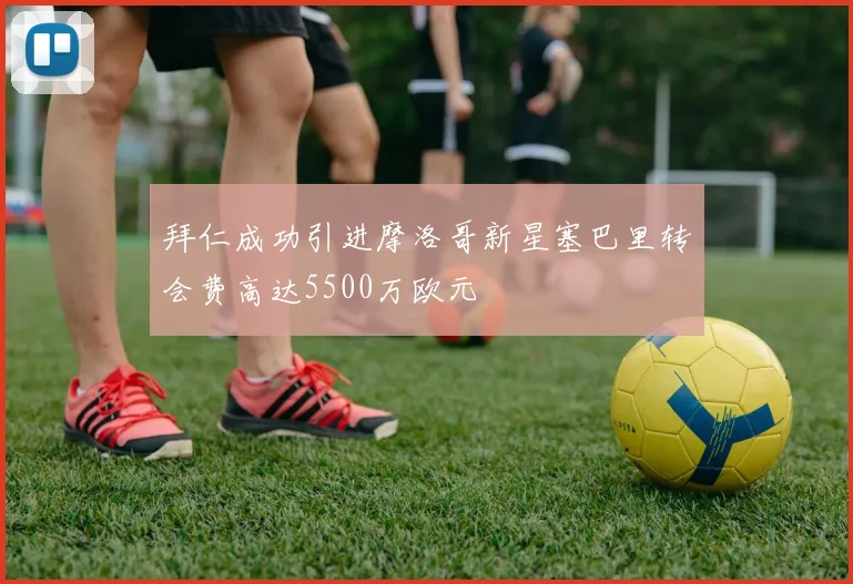 拜仁成功引进摩洛哥新星塞巴里转会费高达5500万欧元