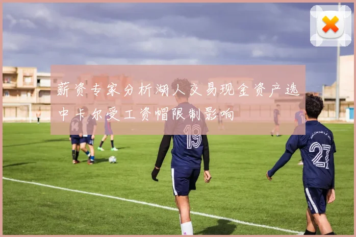 薪资专家分析湖人交易现金资产选中卡尔受工资帽限制影响