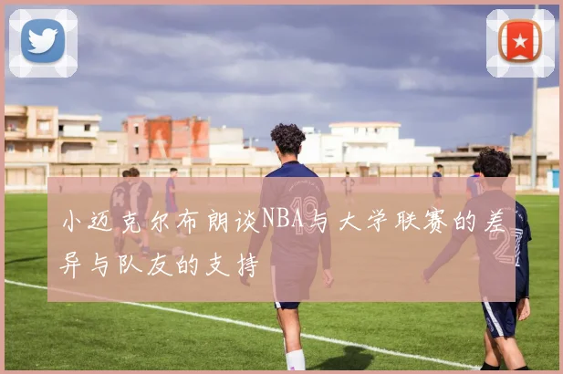 小迈克尔布朗谈NBA与大学联赛的差异与队友的支持