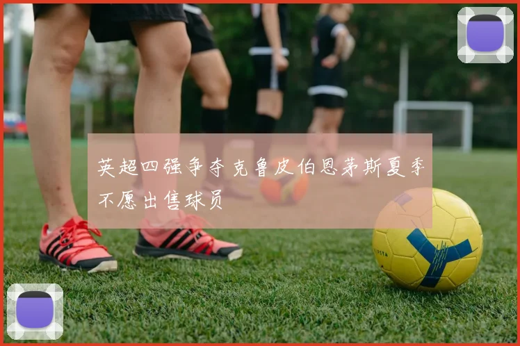 英超四强争夺克鲁皮伯恩茅斯夏季不愿出售球员
