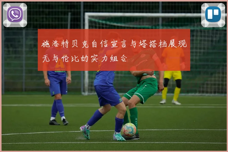 施洛特贝克自信宣言与塔搭档展现无与伦比的实力组合