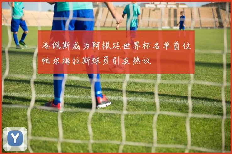 洛佩斯成为阿根廷世界杯名单首位帕尔梅拉斯球员引发热议