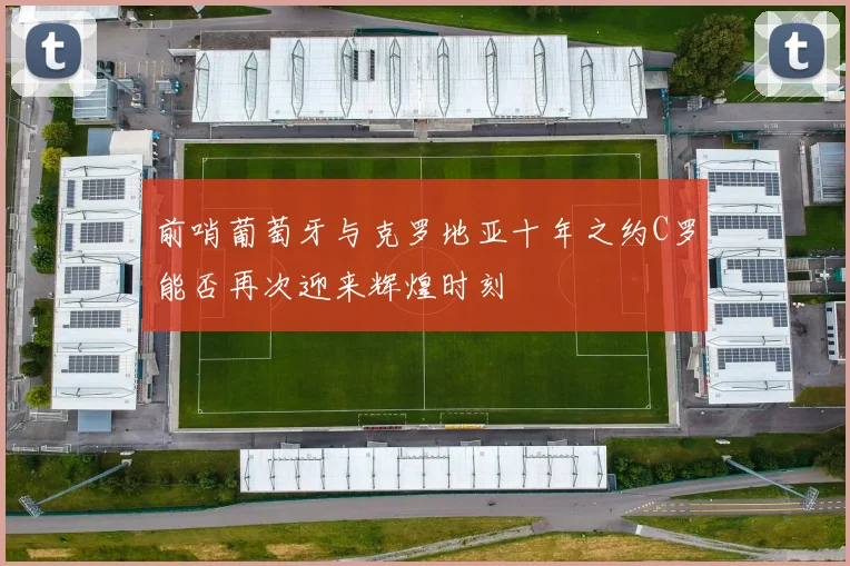 前哨葡萄牙与克罗地亚十年之约C罗能否再次迎来辉煌时刻