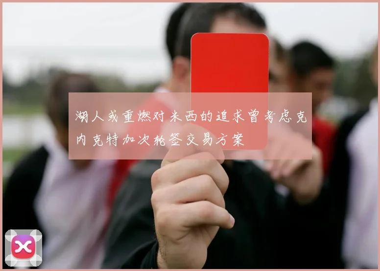 湖人或重燃对米西的追求曾考虑克内克特加次轮签交易方案