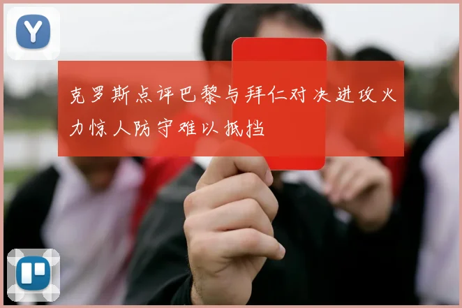 克罗斯点评巴黎与拜仁对决进攻火力惊人防守难以抵挡
