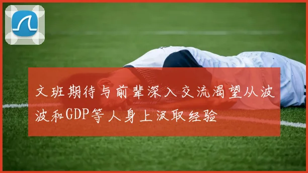 文班期待与前辈深入交流渴望从波波和GDP等人身上汲取经验