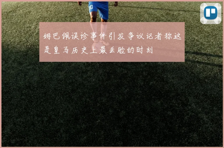 姆巴佩误诊事件引发争议记者称这是皇马历史上最丢脸的时刻