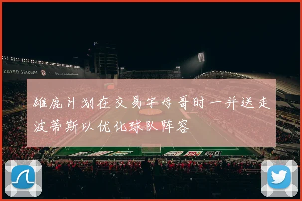 雄鹿计划在交易字母哥时一并送走波蒂斯以优化球队阵容