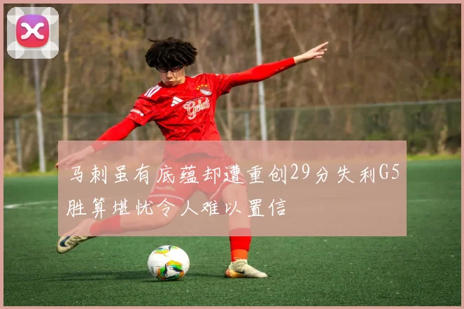马刺虽有底蕴却遭重创29分失利G5胜算堪忧令人难以置信