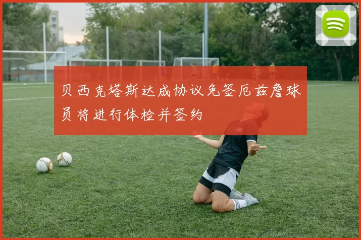 贝西克塔斯达成协议免签厄兹詹球员将进行体检并签约