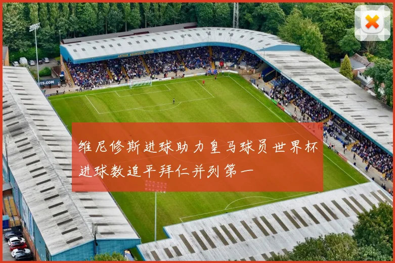 维尼修斯进球助力皇马球员世界杯进球数追平拜仁并列第一