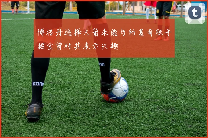 博格丹选择火箭未能与约基奇联手掘金曾对其表示兴趣